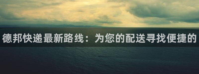 28圈连接：德邦快递最新路线：为您的配送寻找便捷的